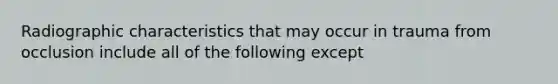 Radiographic characteristics that may occur in trauma from occlusion include all of the following except