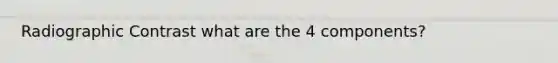 Radiographic Contrast what are the 4 components?