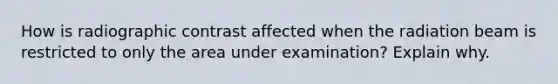 How is radiographic contrast affected when the radiation beam is restricted to only the area under examination? Explain why.