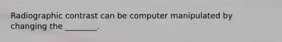 Radiographic contrast can be computer manipulated by changing the ________.