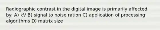 Radiographic contrast in the digital image is primarily affected by: A) kV B) signal to noise ration C) application of processing algorithms D) matrix size