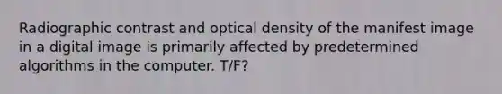 Radiographic contrast and optical density of the manifest image in a digital image is primarily affected by predetermined algorithms in the computer. T/F?