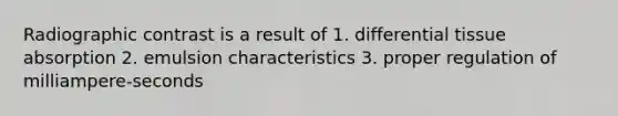 Radiographic contrast is a result of 1. differential tissue absorption 2. emulsion characteristics 3. proper regulation of milliampere-seconds