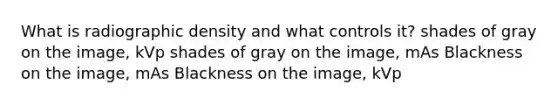 What is radiographic density and what controls it? shades of gray on the image, kVp shades of gray on the image, mAs Blackness on the image, mAs Blackness on the image, kVp