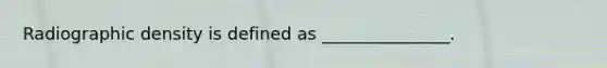 Radiographic density is defined as _______________.