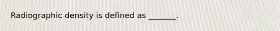 Radiographic density is defined as _______.