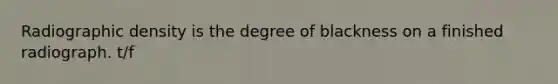 Radiographic density is the degree of blackness on a finished radiograph. t/f