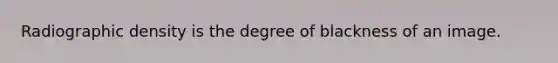 Radiographic density is the degree of blackness of an image.