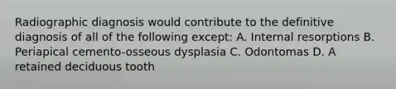 Radiographic diagnosis would contribute to the definitive diagnosis of all of the following except: A. Internal resorptions B. Periapical cemento-osseous dysplasia C. Odontomas D. A retained deciduous tooth