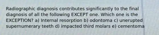 Radiographic diagnosis contributes significantly to the final diagnosis of all the following EXCEPT one. Which one is the EXCEPTION? a) Internal resorption b) odontoma c) unerupted supernumerary teeth d) impacted third molars e) cementoma