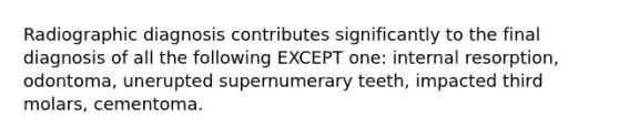 Radiographic diagnosis contributes significantly to the final diagnosis of all the following EXCEPT one: internal resorption, odontoma, unerupted supernumerary teeth, impacted third molars, cementoma.