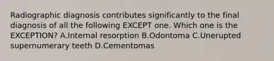 Radiographic diagnosis contributes significantly to the final diagnosis of all the following EXCEPT one. Which one is the EXCEPTION? A.Internal resorption B.Odontoma C.Unerupted supernumerary teeth D.Cementomas