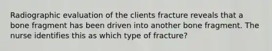 Radiographic evaluation of the clients fracture reveals that a bone fragment has been driven into another bone fragment. The nurse identifies this as which type of fracture?