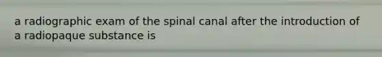 a radiographic exam of the spinal canal after the introduction of a radiopaque substance is