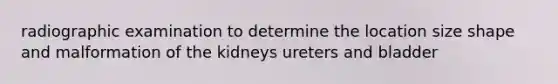 radiographic examination to determine the location size shape and malformation of the kidneys ureters and bladder