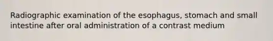 Radiographic examination of the esophagus, stomach and small intestine after oral administration of a contrast medium