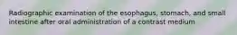 Radiographic examination of the esophagus, stomach, and small intestine after oral administration of a contrast medium