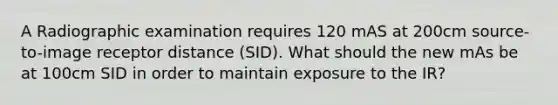 A Radiographic examination requires 120 mAS at 200cm source-to-image receptor distance (SID). What should the new mAs be at 100cm SID in order to maintain exposure to the IR?