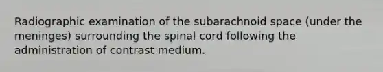 Radiographic examination of the subarachnoid space (under the meninges) surrounding the spinal cord following the administration of contrast medium.