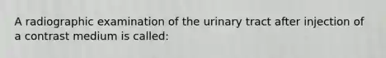 A radiographic examination of the urinary tract after injection of a contrast medium is called: