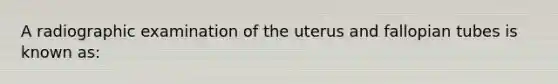 A radiographic examination of the uterus and fallopian tubes is known as: