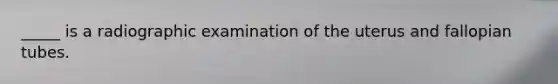 _____ is a radiographic examination of the uterus and fallopian tubes.