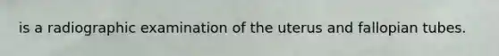 is a radiographic examination of the uterus and fallopian tubes.