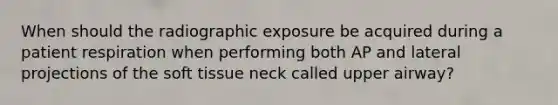 When should the radiographic exposure be acquired during a patient respiration when performing both AP and lateral projections of the soft tissue neck called upper airway?