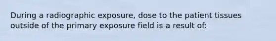 During a radiographic exposure, dose to the patient tissues outside of the primary exposure field is a result of: