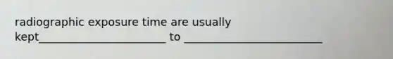 radiographic exposure time are usually kept_______________________ to _________________________