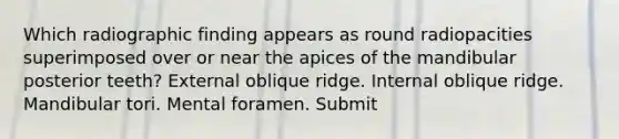 Which radiographic finding appears as round radiopacities superimposed over or near the apices of the mandibular posterior teeth? External oblique ridge. Internal oblique ridge. Mandibular tori. Mental foramen. Submit