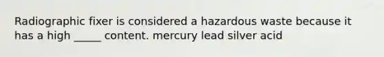 Radiographic fixer is considered a hazardous waste because it has a high _____ content. mercury lead silver acid