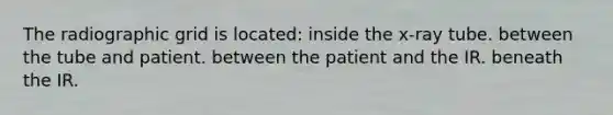 The radiographic grid is located: inside the x-ray tube. between the tube and patient. between the patient and the IR. beneath the IR.