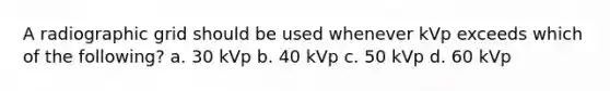 A radiographic grid should be used whenever kVp exceeds which of the following? a. 30 kVp b. 40 kVp c. 50 kVp d. 60 kVp