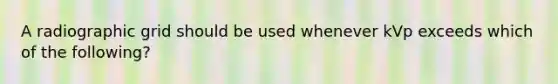 A radiographic grid should be used whenever kVp exceeds which of the following?
