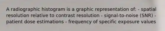 A radiographic histogram is a graphic representation of: - spatial resolution relative to contrast resolution - signal-to-noise (SNR) - patient dose estimations - frequency of specific exposure values