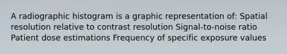 A radiographic histogram is a graphic representation of: Spatial resolution relative to contrast resolution Signal-to-noise ratio Patient dose estimations Frequency of specific exposure values