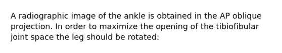 A radiographic image of the ankle is obtained in the AP oblique projection. In order to maximize the opening of the tibiofibular joint space the leg should be rotated: