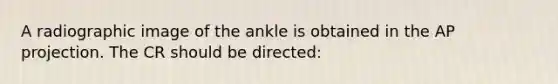 A radiographic image of the ankle is obtained in the AP projection. The CR should be directed: