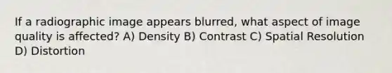 If a radiographic image appears blurred, what aspect of image quality is affected? A) Density B) Contrast C) Spatial Resolution D) Distortion