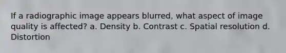If a radiographic image appears blurred, what aspect of image quality is affected? a. Density b. Contrast c. Spatial resolution d. Distortion