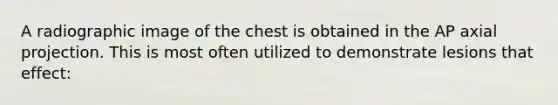 A radiographic image of the chest is obtained in the AP axial projection. This is most often utilized to demonstrate lesions that effect: