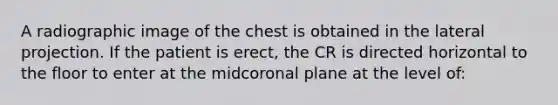 A radiographic image of the chest is obtained in the lateral projection. If the patient is erect, the CR is directed horizontal to the floor to enter at the midcoronal plane at the level of: