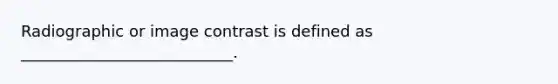 Radiographic or image contrast is defined as ___________________________.