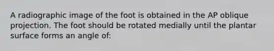 A radiographic image of the foot is obtained in the AP oblique projection. The foot should be rotated medially until the plantar surface forms an angle of: