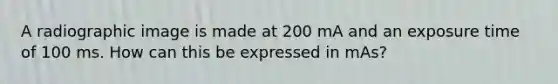 A radiographic image is made at 200 mA and an exposure time of 100 ms. How can this be expressed in mAs?