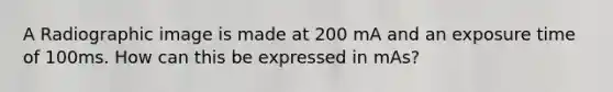 A Radiographic image is made at 200 mA and an exposure time of 100ms. How can this be expressed in mAs?