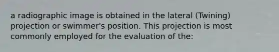 a radiographic image is obtained in the lateral (Twining) projection or swimmer's position. This projection is most commonly employed for the evaluation of the: