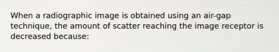 When a radiographic image is obtained using an air-gap technique, the amount of scatter reaching the image receptor is decreased because: