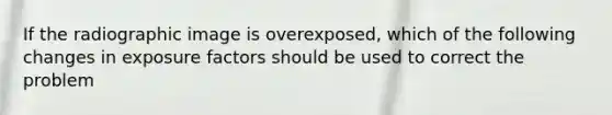 If the radiographic image is overexposed, which of the following changes in exposure factors should be used to correct the problem